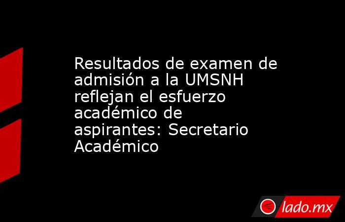 Resultados de examen de admisión a la UMSNH reflejan el esfuerzo académico de aspirantes: Secretario Académico. Noticias en tiempo real