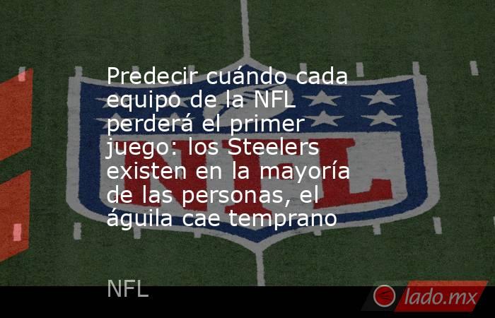 Predecir cuándo cada equipo de la NFL perderá el primer juego: los Steelers existen en la mayoría de las personas, el águila cae temprano. Noticias en tiempo real