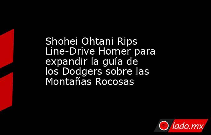 Shohei Ohtani Rips Line-Drive Homer para expandir la guía de los Dodgers sobre las Montañas Rocosas. Noticias en tiempo real