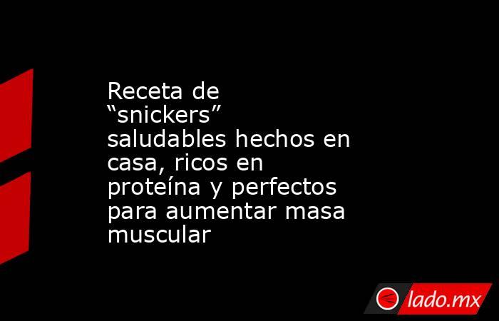 Receta de “snickers” saludables hechos en casa, ricos en proteína y perfectos para aumentar masa muscular  . Noticias en tiempo real