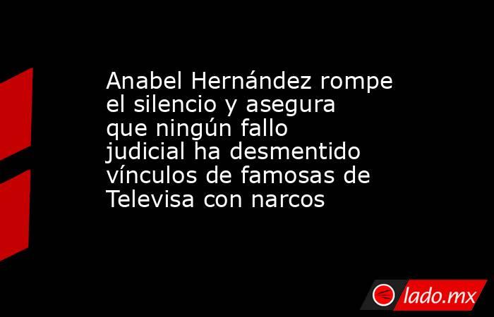 Anabel Hernández rompe el silencio y asegura que ningún fallo judicial ha desmentido vínculos de famosas de Televisa con narcos . Noticias en tiempo real