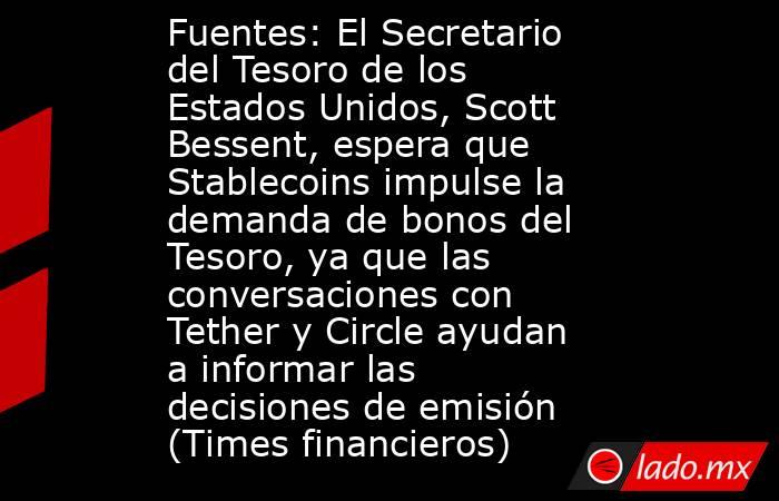 Fuentes: El Secretario del Tesoro de los Estados Unidos, Scott Bessent, espera que Stablecoins impulse la demanda de bonos del Tesoro, ya que las conversaciones con Tether y Circle ayudan a informar las decisiones de emisión (Times financieros). Noticias en tiempo real