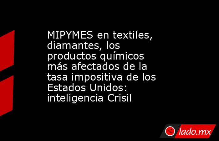 MIPYMES en textiles, diamantes, los productos químicos más afectados de la tasa impositiva de los Estados Unidos: inteligencia Crisil. Noticias en tiempo real
