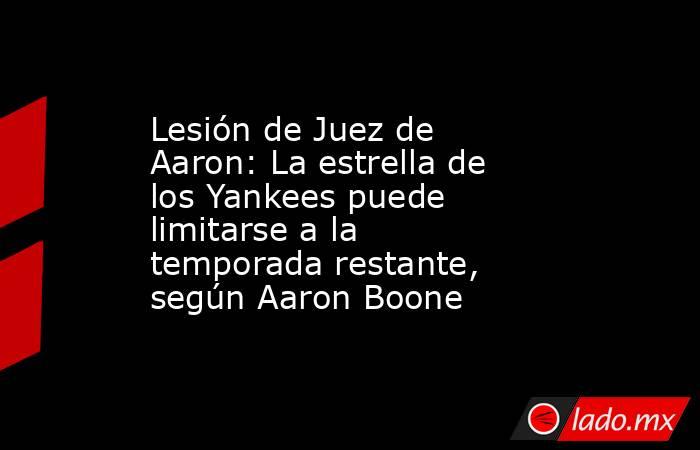 Lesión de Juez de Aaron: La estrella de los Yankees puede limitarse a la temporada restante, según Aaron Boone. Noticias en tiempo real