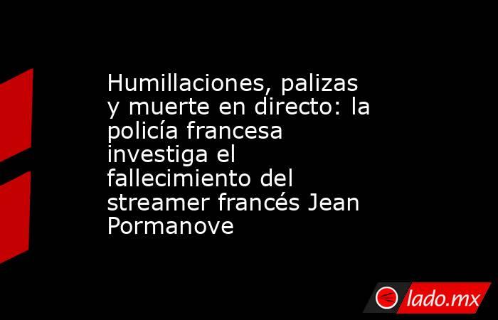 Humillaciones, palizas y muerte en directo: la policía francesa investiga el fallecimiento del streamer francés Jean Pormanove . Noticias en tiempo real