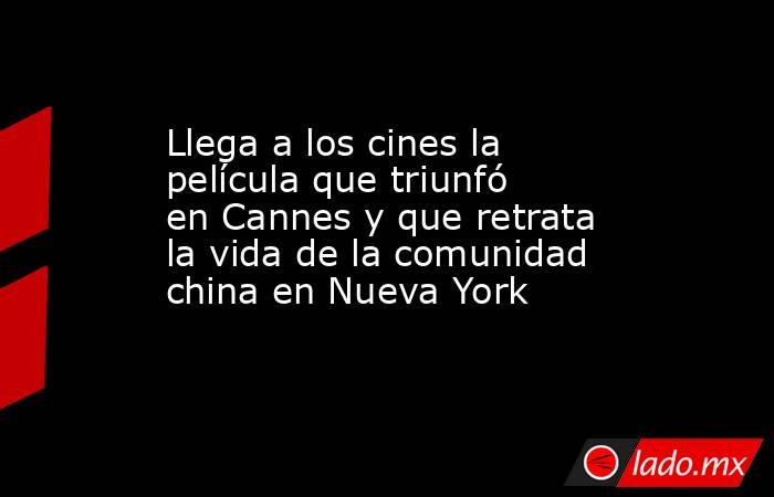 Llega a los cines la película que triunfó en Cannes y que retrata la vida de la comunidad china en Nueva York. Noticias en tiempo real