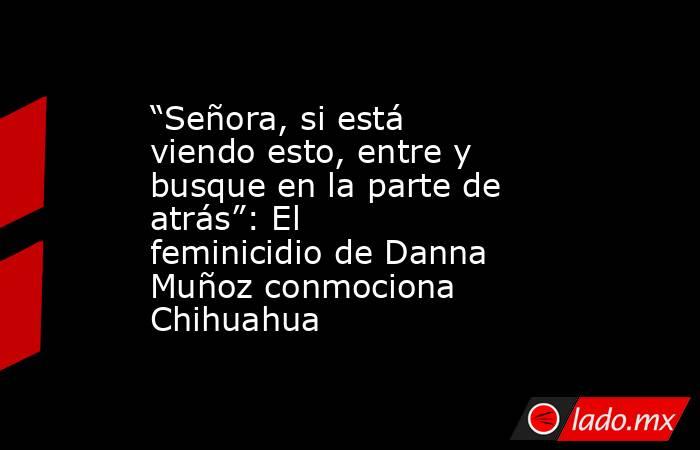 “Señora, si está viendo esto, entre y busque en la parte de atrás”: El feminicidio de Danna Muñoz conmociona Chihuahua. Noticias en tiempo real