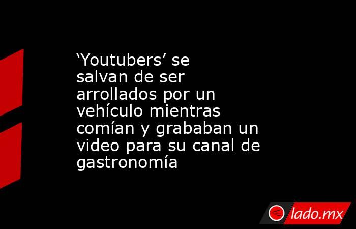 ‘Youtubers’ se salvan de ser arrollados por un vehículo mientras comían y grababan un video para su canal de gastronomía. Noticias en tiempo real