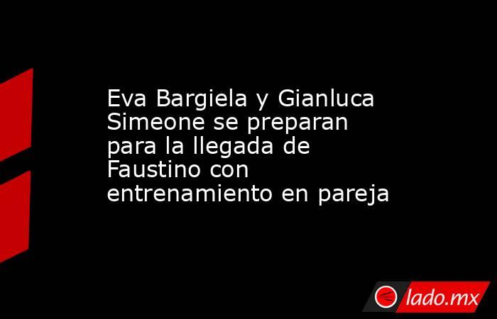 Eva Bargiela y Gianluca Simeone se preparan para la llegada de Faustino con entrenamiento en pareja . Noticias en tiempo real