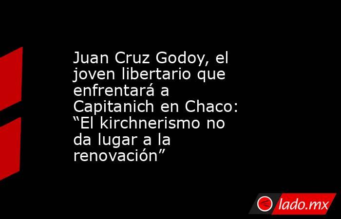 Juan Cruz Godoy, el joven libertario que enfrentará a Capitanich en Chaco: “El kirchnerismo no da lugar a la renovación”. Noticias en tiempo real