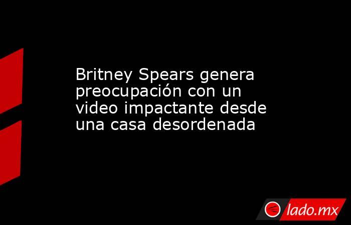 Britney Spears genera preocupación con un video impactante desde una casa desordenada. Noticias en tiempo real
