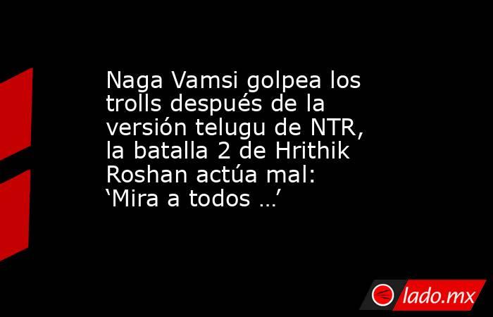 Naga Vamsi golpea los trolls después de la versión telugu de NTR, la batalla 2 de Hrithik Roshan actúa mal: ‘Mira a todos …’. Noticias en tiempo real