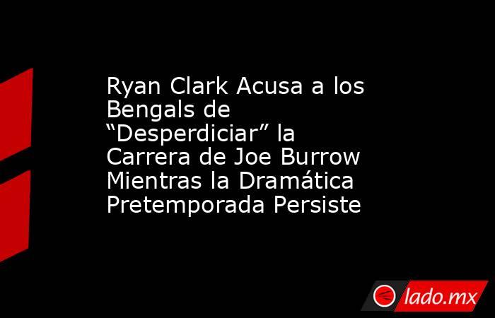 Ryan Clark Acusa a los Bengals de “Desperdiciar” la Carrera de Joe Burrow Mientras la Dramática Pretemporada Persiste. Noticias en tiempo real