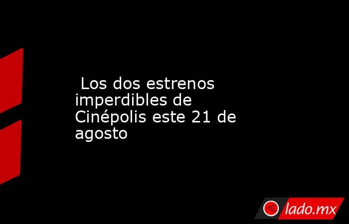  Los dos estrenos imperdibles de Cinépolis este 21 de agosto. Noticias en tiempo real