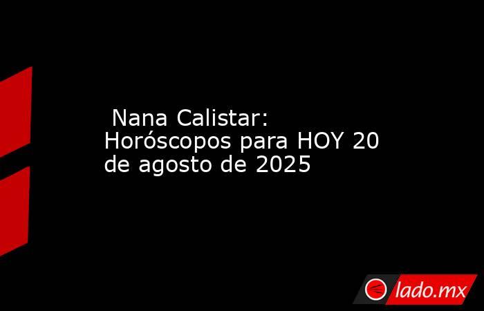  Nana Calistar: Horóscopos para HOY 20 de agosto de 2025. Noticias en tiempo real