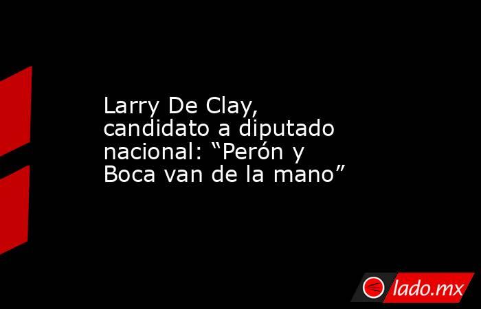 Larry De Clay, candidato a diputado nacional: “Perón y Boca van de la mano”. Noticias en tiempo real