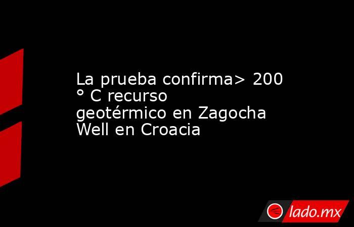 La prueba confirma> 200 ° C recurso geotérmico en Zagocha Well en Croacia. Noticias en tiempo real