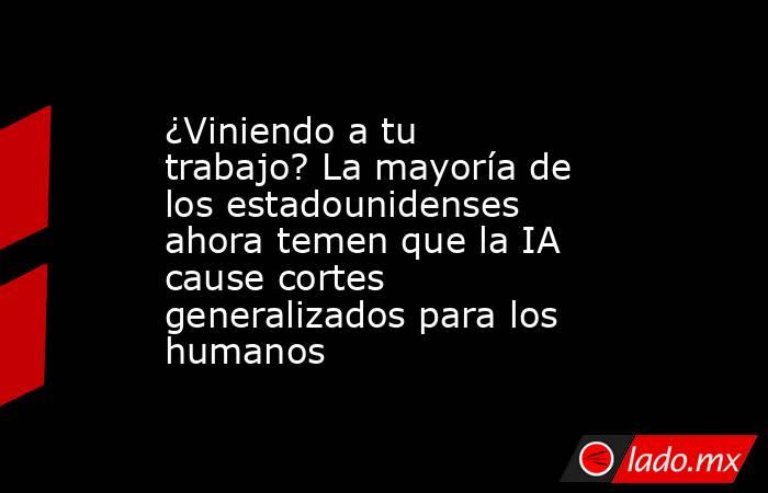 ¿Viniendo a tu trabajo? La mayoría de los estadounidenses ahora temen que la IA cause cortes generalizados para los humanos. Noticias en tiempo real