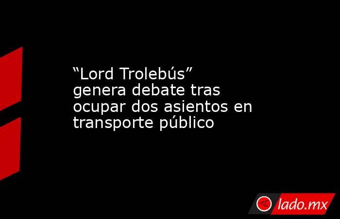 “Lord Trolebús” genera debate tras ocupar dos asientos en transporte público. Noticias en tiempo real