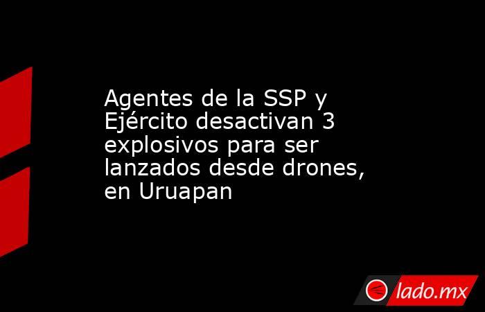 Agentes de la SSP y Ejército desactivan 3 explosivos para ser lanzados desde drones, en Uruapan. Noticias en tiempo real