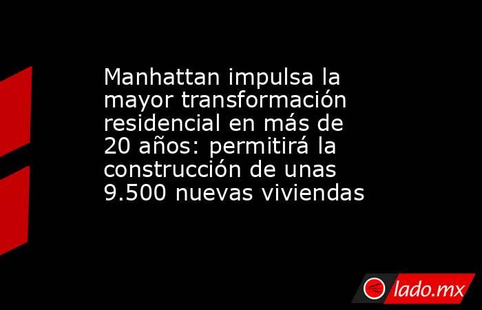 Manhattan impulsa la mayor transformación residencial en más de 20 años: permitirá la construcción de unas 9.500 nuevas viviendas  . Noticias en tiempo real
