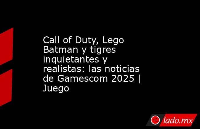 Call of Duty, Lego Batman y tigres inquietantes y realistas: las noticias de Gamescom 2025 | Juego. Noticias en tiempo real