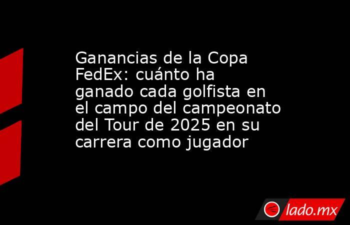 Ganancias de la Copa FedEx: cuánto ha ganado cada golfista en el campo del campeonato del Tour de 2025 en su carrera como jugador. Noticias en tiempo real