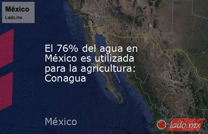 El 76% del agua en México es utilizada para la agricultura: Conagua. Noticias en tiempo real