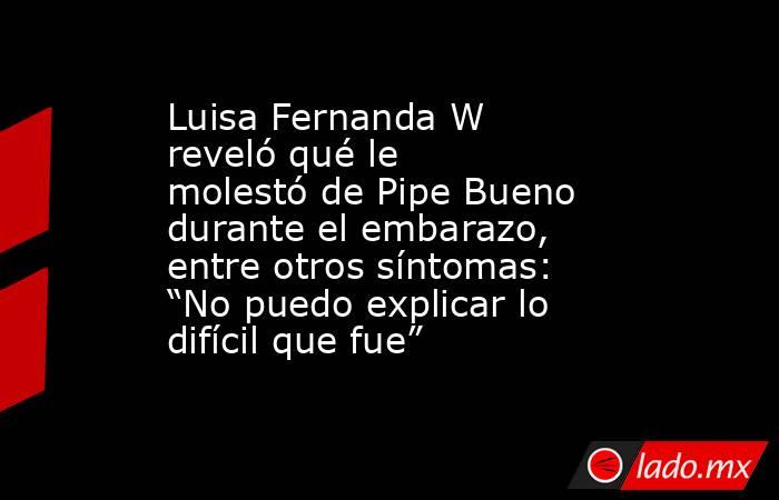 Luisa Fernanda W reveló qué le molestó de Pipe Bueno durante el embarazo, entre otros síntomas: “No puedo explicar lo difícil que fue”. Noticias en tiempo real