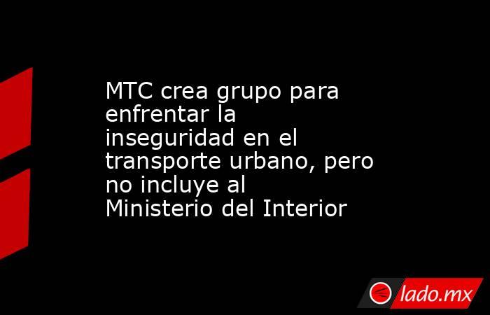 MTC crea grupo para enfrentar la inseguridad en el transporte urbano, pero no incluye al Ministerio del Interior. Noticias en tiempo real