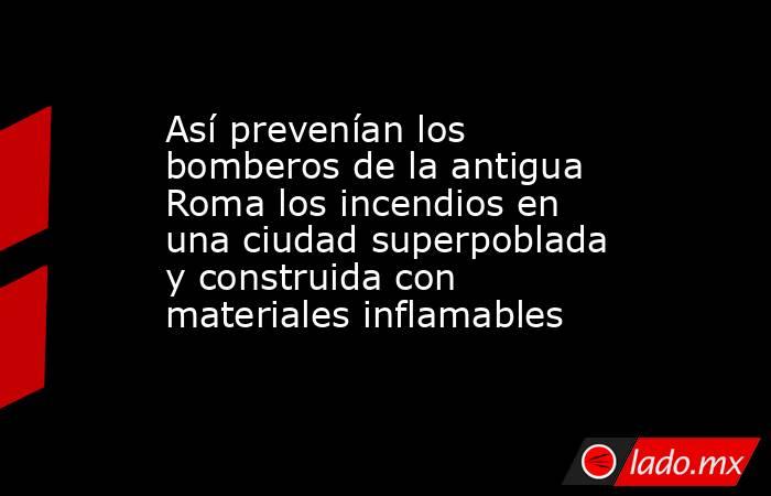 Así prevenían los bomberos de la antigua Roma los incendios en una ciudad superpoblada y construida con materiales inflamables. Noticias en tiempo real