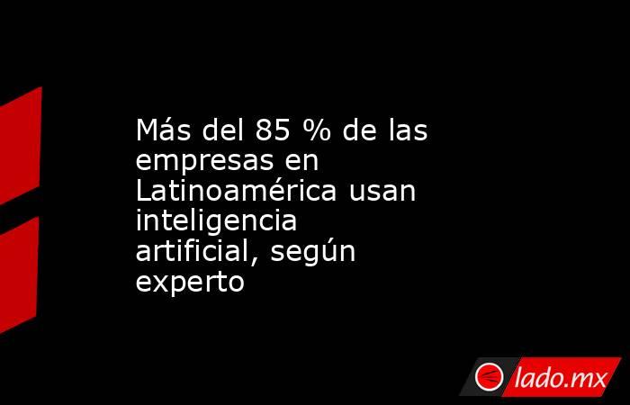 Más del 85 % de las empresas en Latinoamérica usan inteligencia artificial, según experto. Noticias en tiempo real