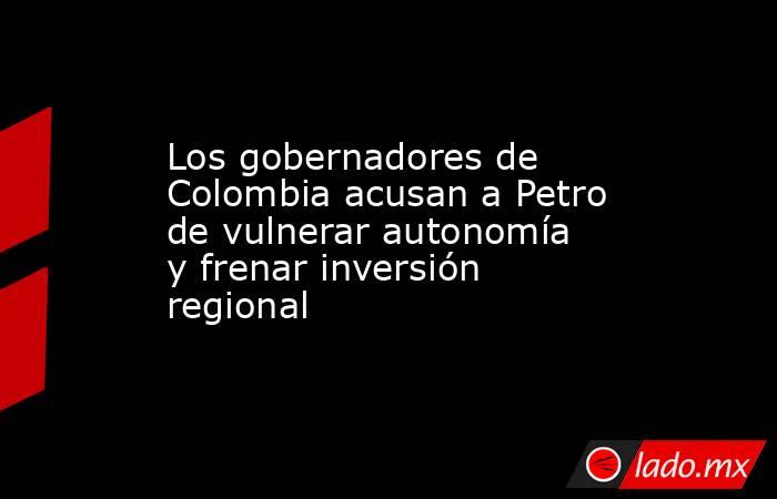 Los gobernadores de Colombia acusan a Petro de vulnerar autonomía y frenar inversión regional. Noticias en tiempo real