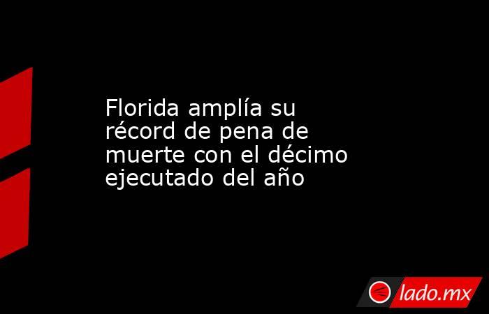 Florida amplía su récord de pena de muerte con el décimo ejecutado del año. Noticias en tiempo real
