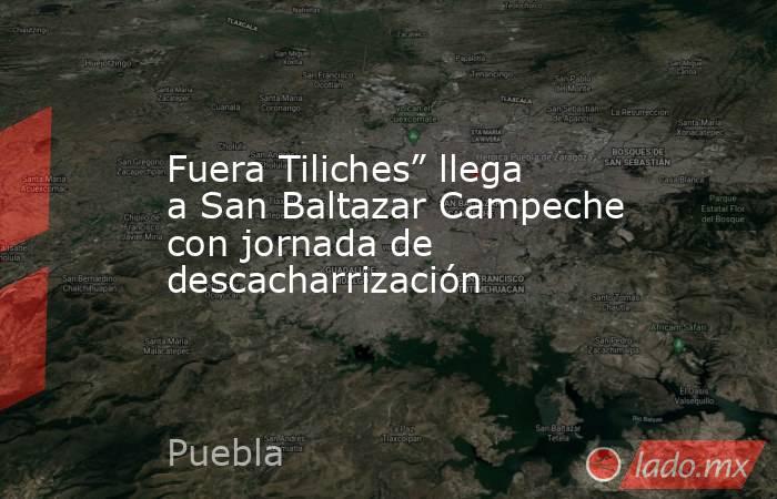 Fuera Tiliches” llega a San Baltazar Campeche con jornada de descacharrización. Noticias en tiempo real