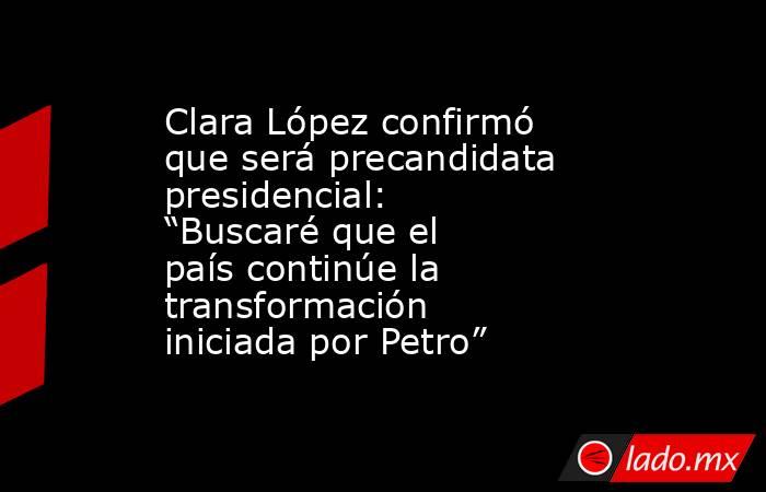 Clara López confirmó que será precandidata presidencial: “Buscaré que el país continúe la transformación iniciada por Petro”. Noticias en tiempo real