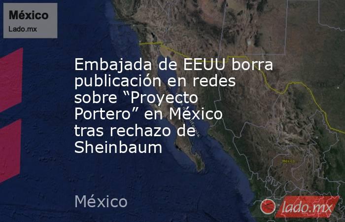 Embajada de EEUU borra publicación en redes sobre “Proyecto Portero” en México tras rechazo de Sheinbaum. Noticias en tiempo real