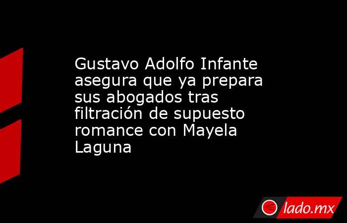 Gustavo Adolfo Infante asegura que ya prepara sus abogados tras filtración de supuesto romance con Mayela Laguna. Noticias en tiempo real