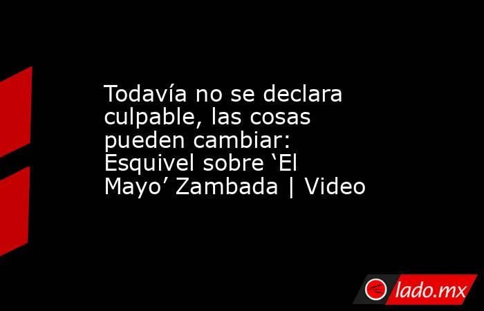 Todavía no se declara culpable, las cosas pueden cambiar: Esquivel sobre ‘El Mayo’ Zambada | Video. Noticias en tiempo real