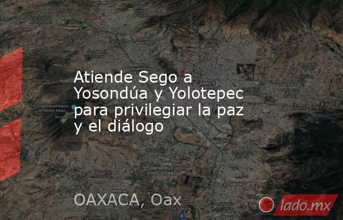 Atiende Sego a Yosondúa y Yolotepec para privilegiar la paz y el diálogo. Noticias en tiempo real