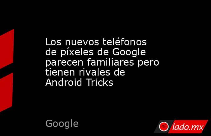 Los nuevos teléfonos de píxeles de Google parecen familiares pero tienen rivales de Android Tricks. Noticias en tiempo real