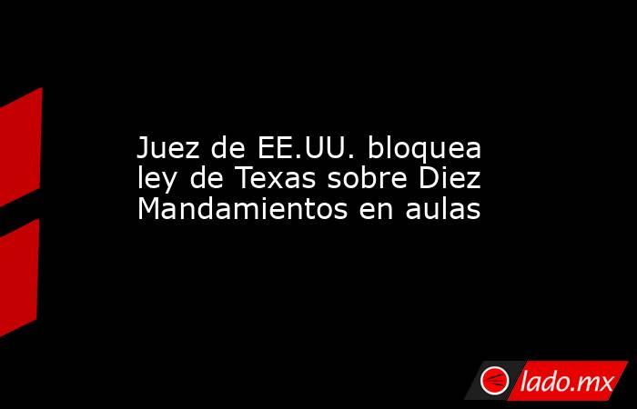 Juez de EE.UU. bloquea ley de Texas sobre Diez Mandamientos en aulas. Noticias en tiempo real