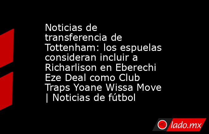 Noticias de transferencia de Tottenham: los espuelas consideran incluir a Richarlison en Eberechi Eze Deal como Club Traps Yoane Wissa Move | Noticias de fútbol. Noticias en tiempo real