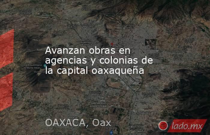 Avanzan obras en agencias y colonias de la capital oaxaqueña. Noticias en tiempo real