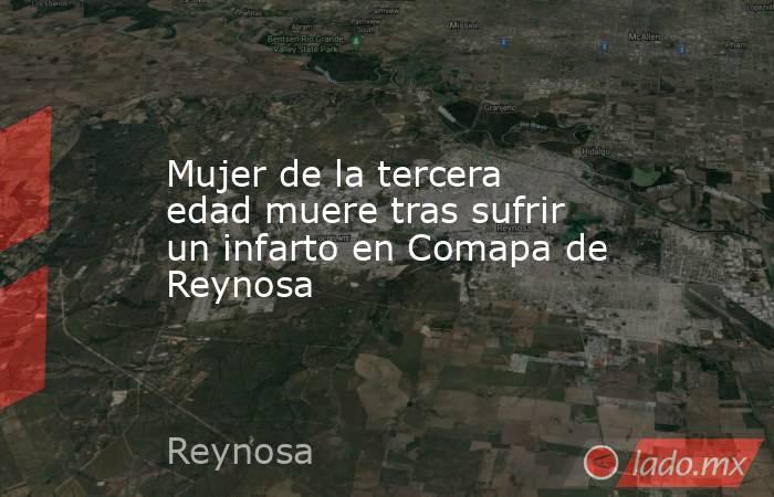 Mujer de la tercera edad muere tras sufrir un infarto en Comapa de Reynosa. Noticias en tiempo real