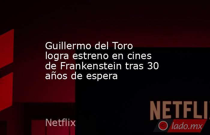 Guillermo del Toro logra estreno en cines de Frankenstein tras 30 años de espera. Noticias en tiempo real