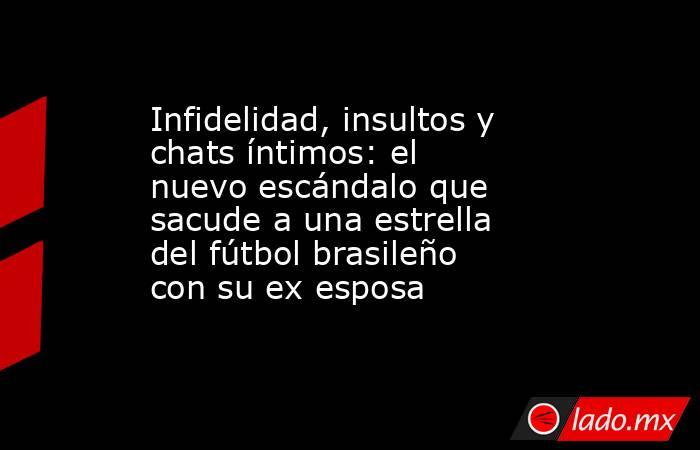 Infidelidad, insultos y chats íntimos: el nuevo escándalo que sacude a una estrella del fútbol brasileño con su ex esposa. Noticias en tiempo real