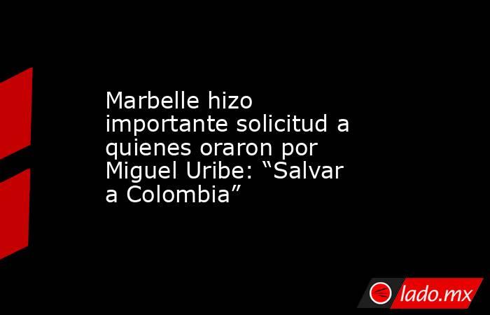Marbelle hizo importante solicitud a quienes oraron por Miguel Uribe: “Salvar a Colombia”. Noticias en tiempo real