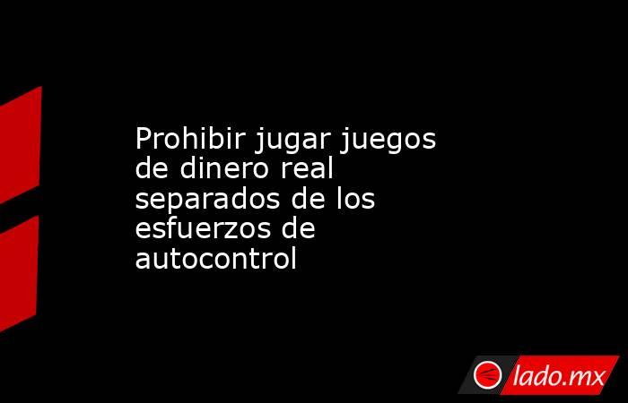 Prohibir jugar juegos de dinero real separados de los esfuerzos de autocontrol. Noticias en tiempo real