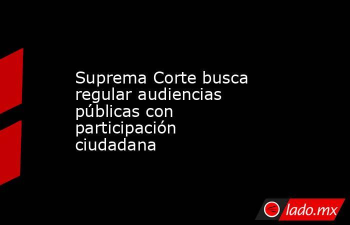 Suprema Corte busca regular audiencias públicas con participación ciudadana. Noticias en tiempo real